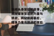 新闻头条背后的故事，揭秘媒体背后的力量与挑战，揭秘新闻幕后，媒体力量与挑战的背后故事