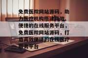免费医院网站源码，助力医疗机构搭建高效、便捷的在线服务平台，免费医院网站源码，打造高效便捷的在线医疗服务平台