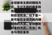 全球都有无数的赚钱方式,不过不同的国家和地区有不同的经济模式和投资机会。以下是一些可能在全球范围内赚取钱的方法,全球赚取财富的方式,方法、机会与地区差异 全球都有无数的赚钱方式,不过不同的国家和地区有不同的经济模式和投资机会。以下是一些可能在全球范围内赚取钱的方法,全球赚取财富的方式,方法、机会与地区差异