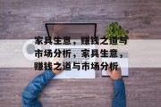 家具生意,赚钱之道与市场分析,家具生意,赚钱之道与市场分析 家具生意,赚钱之道与市场分析,家具生意,赚钱之道与市场分析