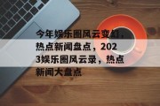 今年娱乐圈风云变幻，热点新闻盘点，2023娱乐圈风云录，热点新闻大盘点