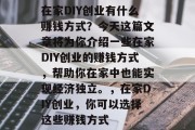 在家DIY创业有什么赚钱方式?今天这篇文章将为你介绍一些在家DIY创业的赚钱方式,帮助你在家中也能实现经济独立。,在家DIY创业,你可以选择这些赚钱方式 在家DIY创业有什么赚钱方式?今天这篇文章将为你介绍一些在家DIY创业的赚钱方式,帮助你在家中也能实现经济独立。,在家DIY创业,你可以选择这些赚钱方式