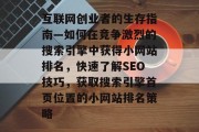 互联网创业者的生存指南—如何在竞争激烈的搜索引擎中获得小网站排名，快速了解SEO技巧，获取搜索引擎首页位置的小网站排名策略