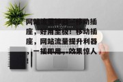 网站流量神器—移动插座，好用至极！移动插座，网站流量提升利器，一插即用，效果惊人！