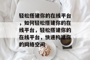 轻松搭建你的在线平台，如何轻松搭建你的在线平台，轻松搭建你的在线平台，快速构建你的网络空间