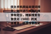 优化手机网站关键词排名，如何进行精准的搜索和定位，理解搜索引擎优化（SEO）的关键要素，精确搜索与定位