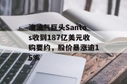 澳油气巨头Santos收到187亿美元收购要约，股价暴涨逾15%