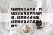 明星婚姻热点八卦，揭秘娱乐圈背后的婚姻真相，娱乐圈婚姻揭秘，明星婚姻背后的真相大曝光