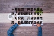 十万投资，开启创业之路，轻松赚钱不是梦，十万投资，开启创业之路，轻松赚钱梦想成真！