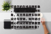 打造您的在线品牌形象，打造您的在线品牌形象，从选择品牌名称到设计与营销，如何通过精心的设计和营销来塑造您的在线品牌形象？
