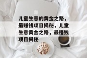 儿童生意的黄金之路,最赚钱项目揭秘,儿童生意黄金之路,最赚钱项目揭秘 儿童生意的黄金之路,最赚钱项目揭秘,儿童生意黄金之路,最赚钱项目揭秘
