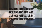 网站客服模板，打造高效互动的客户服务体验，高效互动体验，定制化网站客服模板全攻略