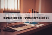 换完标题流量提升（宝贝标题改了后没流量）