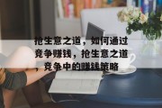 抢生意之道,如何通过竞争赚钱,抢生意之道,竞争中的赚钱策略 抢生意之道,如何通过竞争赚钱,抢生意之道,竞争中的赚钱策略