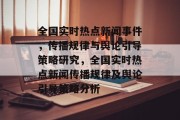 全国实时热点新闻事件，传播规律与舆论引导策略研究，全国实时热点新闻传播规律及舆论引导策略分析