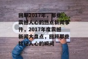 回顾2017年，那些震撼人心的热点新闻事件，2017年度震撼新闻大盘点，回顾那些铭记人心的瞬间