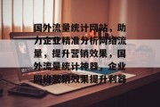 国外流量统计网站，助力企业精准分析网络流量，提升营销效果，国外流量统计神器，企业网络营销效果提升利器