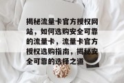 揭秘流量卡官方授权网站，如何选购安全可靠的流量卡，流量卡官方授权选购指南，揭秘安全可靠的选择之道