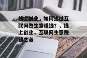 线上创业,如何通过互联网做生意赚钱?,线上创业,互联网生意赚钱之道 线上创业,如何通过互联网做生意赚钱?,线上创业,互联网生意赚钱之道