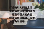 打造吸引人的信息流，探索信息流营销的潜力，打造吸引人的内容，构建信息流营销，探索其潜力与策略