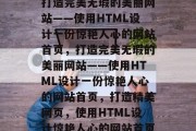 打造完美无瑕的美丽网站——使用HTML设计一份惊艳人心的网站首页，打造完美无瑕的美丽网站——使用HTML设计一份惊艳人心的网站首页，打造精美网页，使用HTML设计惊艳人心的网站首页