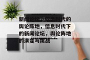新闻论坛，信息时代的舆论阵地，信息时代下的新闻论坛，舆论阵地的演变与挑战