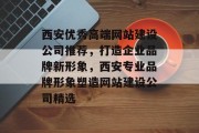 西安优秀高端网站建设公司推荐，打造企业品牌新形象，西安专业品牌形象塑造网站建设公司精选