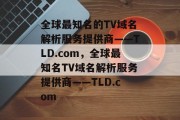 全球最知名的TV域名解析服务提供商——TLD.com，全球最知名TV域名解析服务提供商——TLD.com