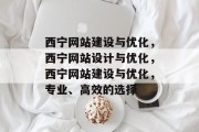 西宁网站建设与优化，西宁网站设计与优化，西宁网站建设与优化，专业、高效的选择