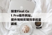 探索Final Cut Pro插件网站，提升视频剪辑效率的宝藏库