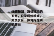 体育新闻，激情燃烧的岁月，记录辉煌瞬间，激情岁月，体育辉煌瞬间回顾