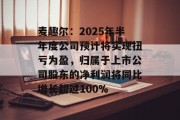 麦趣尔：2025年半年度公司预计将实现扭亏为盈，归属于上市公司股东的净利润将同比增长超过100%