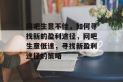 网吧生意不佳,如何寻找新的盈利途径,网吧生意低迷,寻找新盈利途径的策略 网吧生意不佳,如何寻找新的盈利途径,网吧生意低迷,寻找新盈利途径的策略