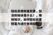 轻松实现财富积累,投资的秘诀是什么?,理财知识,如何轻松积累财富与进行有效投资? 轻松实现财富积累,投资的秘诀是什么?,理财知识,如何轻松积累财富与进行有效投资?
