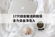 17只创业板活跃股获主力资金净流入
