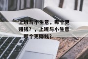 上班与小生意,哪个更赚钱?,上班与小生意,哪个更赚钱? 上班与小生意,哪个更赚钱?,上班与小生意,哪个更赚钱?