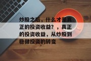炒股之后，什么才是真正的投资收益？，真正的投资收益，从炒股到稳健投资的转变