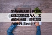 常州商机无限,探索哪些生意赚钱潜力大,常州商机无限,探索高潜力赚钱生意的途径 常州商机无限,探索哪些生意赚钱潜力大,常州商机无限,探索高潜力赚钱生意的途径