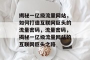 揭秘一亿级流量网站，如何打造互联网巨头的流量密码，流量密码，揭秘一亿级流量网站的互联网巨头之路