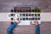 做些什么工作能赚到大钱？，十种高薪职业推荐，让人艳羡的赚钱利器