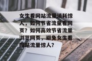 女生看网站流量消耗惊人，如何节省流量看网页？如何高效节省流量浏览网页，避免女生看网站流量惊人？