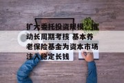 扩大委托投资规模、推动长周期考核 基本养老保险基金为资本市场注入稳定长钱
