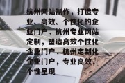 杭州网站制作，打造专业、高效、个性化的企业门户，杭州专业网站定制，塑造高效个性化企业门户，杭州定制化企业门户，专业高效，个性呈现