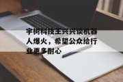 宇树科技王兴兴谈机器人爆火，希望公众给行业更多耐心