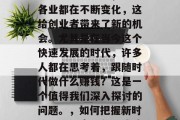 随着社会的发展，各行各业都在不断变化，这给创业者带来了新的机会。尤其是在当今这个快速发展的时代，许多人都在思考着，跟随时代做什么赚钱？这是一个值得我们深入探讨的问题。，如何把握新时代机遇，实现创业成功