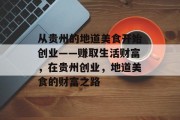 从贵州的地道美食开始创业——赚取生活财富,在贵州创业,地道美食的财富之路 从贵州的地道美食开始创业——赚取生活财富,在贵州创业,地道美食的财富之路