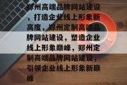 郑州高端品牌网站建设，打造企业线上形象新高度，郑州定制高端品牌网站建设，塑造企业线上形象巅峰，郑州定制高端品牌网站建设，引领企业线上形象新巅峰