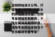 沈阳网站设计公司，打造专业、高效、个性化的网站解决方案，沈阳专业网站定制服务，个性化解决方案提供商，沈阳专业网站定制与个性化解决方案专家