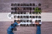 政府建设网站费用，合理投入，高效服务，政府网站建设，合理投入，打造高效服务新平台，政府网站建设，合理投入，铸就高效服务新平台