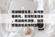 观澜赚钱生意,如何把握商机,实现财富增长,观澜商机洞察,如何把握商机实现财富增长 观澜赚钱生意,如何把握商机,实现财富增长,观澜商机洞察,如何把握商机实现财富增长